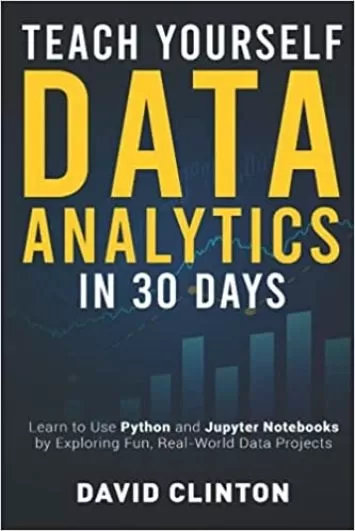Teach Yourself Data Analytics in 30 Days: Learn to use Python and Jupyter Notebooks by exploring fun, real-world data projects