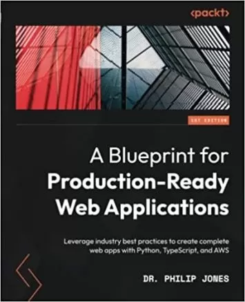 A Blueprint for Production-Ready Web Applications: Leverage industry best practices to create complete web apps with Python, TypeScript, and AWS