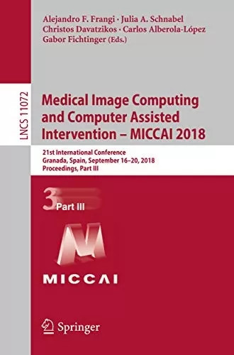 Medical Image Computing and Computer Assisted Intervention – MICCAI 2018: 21st International Conference, Granada, Spain, September 16-20, 2018, Proceedings, ... Notes in Computer Science Book 11072)