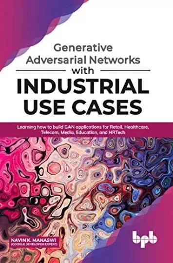 Generative Adversarial Networks with Industrial Use Cases: Learning how to build GAN applications for Retail, Healthcare, Telecom, Media, Education, and HRTech (English Edition)