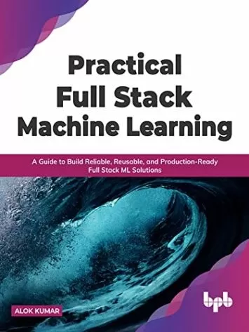 Practical Full Stack Machine Learning: A Guide to Build Reliable, Reusable, and Production-Ready Full Stack ML Solutions (English Edition)