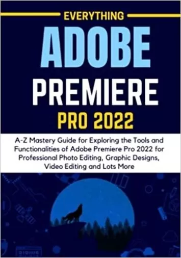 EVERYTHING ADOBE PREMIERE PRO 2022: A-Z Mastery Guide for Exploring the Tools and Functionalities of Adobe Premiere Pro 2022 for Professional Photo ... Graphic Designs, Video Editing and Lots More