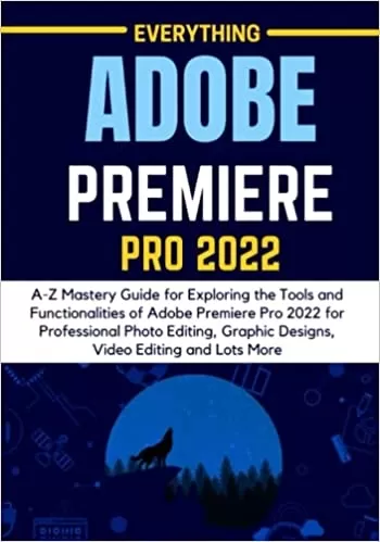 EVERYTHING ADOBE PREMIERE PRO 2022: A-Z Mastery Guide for Exploring the Tools and Functionalities of Adobe Premiere Pro 2022 for Professional Photo ... Graphic Designs, Video Editing and Lots More