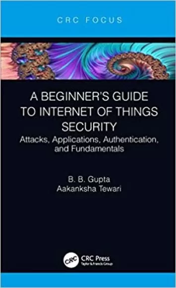 A Beginner’s Guide to Internet of Things Security: Attacks, Applications, Authentication, and Fundamentals