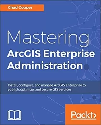 Mastering ArcGIS Enterprise Administration: Install, configure, and manage ArcGIS Enterprise to publish, optimize, and secure GIS services