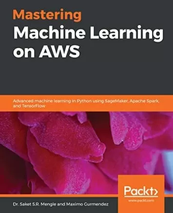 Mastering Machine Learning on AWS: Advanced machine learning in Python using SageMaker, Apache Spark, and TensorFlow