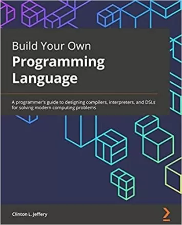 Build Your Own Programming Language: A programmer's guide to designing compilers, interpreters, and DSLs for solving modern computing problems