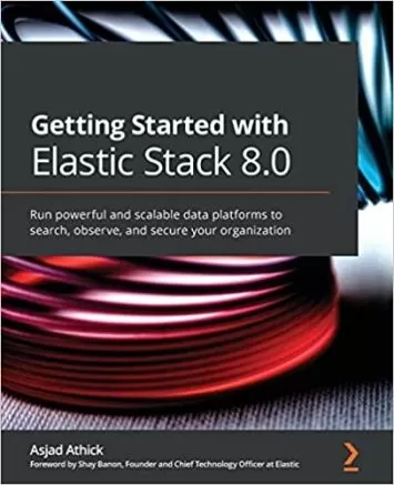 Getting Started with Elastic Stack 8.0: Run powerful and scalable data platforms to search, observe, and secure your organization