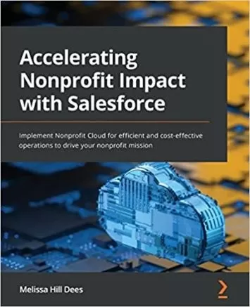 Accelerating Nonprofit Impact with Salesforce: Implement Nonprofit Cloud for efficient and cost-effective operations to drive your nonprofit mission