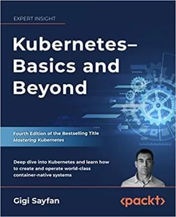 Kubernetes – Basics and Beyond: Deep dive into Kubernetes and learn how to create and operate world-class container-native systems, 4th Edition
